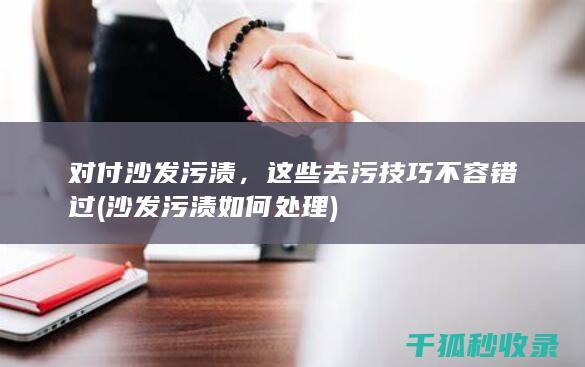 对付沙发污渍，这些去污技巧不容错过 (沙发污渍如何处理)
