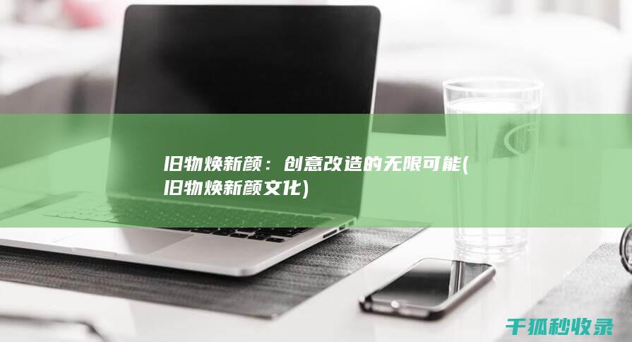 旧物焕新颜：创意改造的无限可能 (旧物焕新颜 文化)