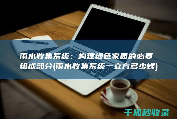 雨水收集系统：构建绿色家园的必要组成部分 (雨水收集系统一立方多少钱)