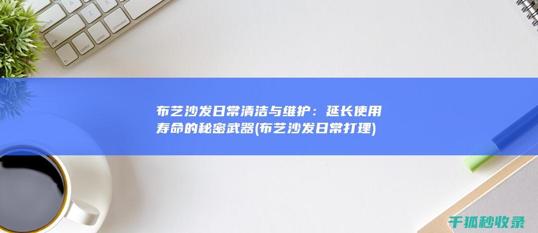 布艺沙发日常清洁与维护：延长使用寿命的秘密武器 (布艺沙发日常打理)