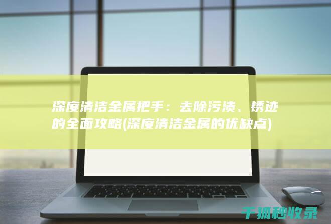 深度清洁金属把手：去除污渍、锈迹的全面攻略 (深度清洁金属的优缺点)