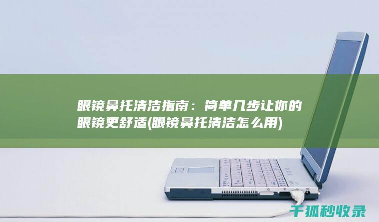 眼镜鼻托清洁指南：简单几步让你的眼镜更舒适 (眼镜鼻托清洁怎么用)