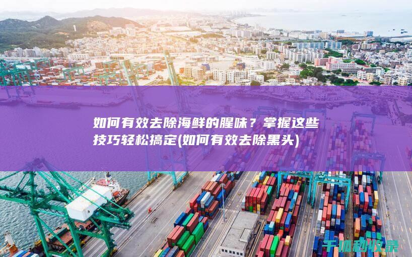 如何有效去除海鲜的腥味？掌握这些技巧轻松搞定 (如何有效去除黑头)