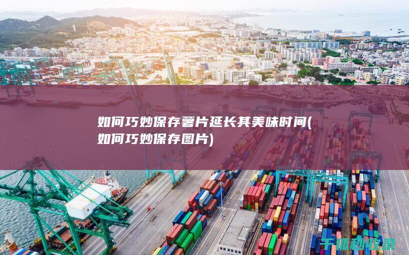 如何巧妙保存薯片延长其美味时间 (如何巧妙保存图片)