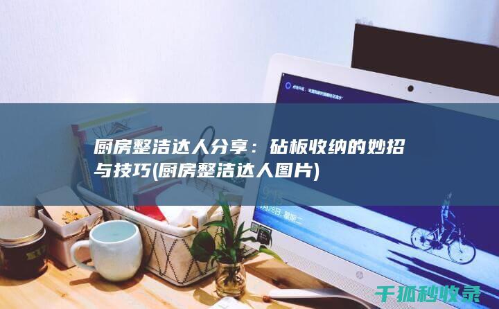 厨房整洁达人分享：砧板收纳的妙招与技巧 (厨房整洁达人图片)