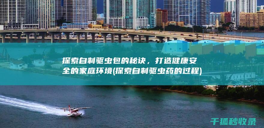 探索自制驱虫包的秘诀，打造健康安全的家庭环境 (探索自制驱虫药的过程)