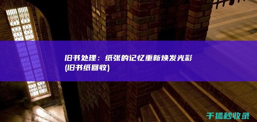 旧书处理：纸张的记忆重新焕发光彩 (旧书纸回收)