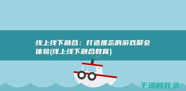 线上线下融合：打造难忘的游戏聚会体验 (线上线下融合教育)