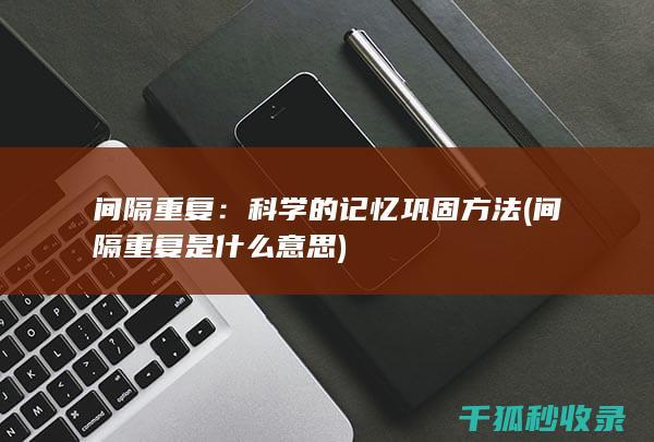 间隔重复：科学的记忆巩固方法 (间隔重复是什么意思)