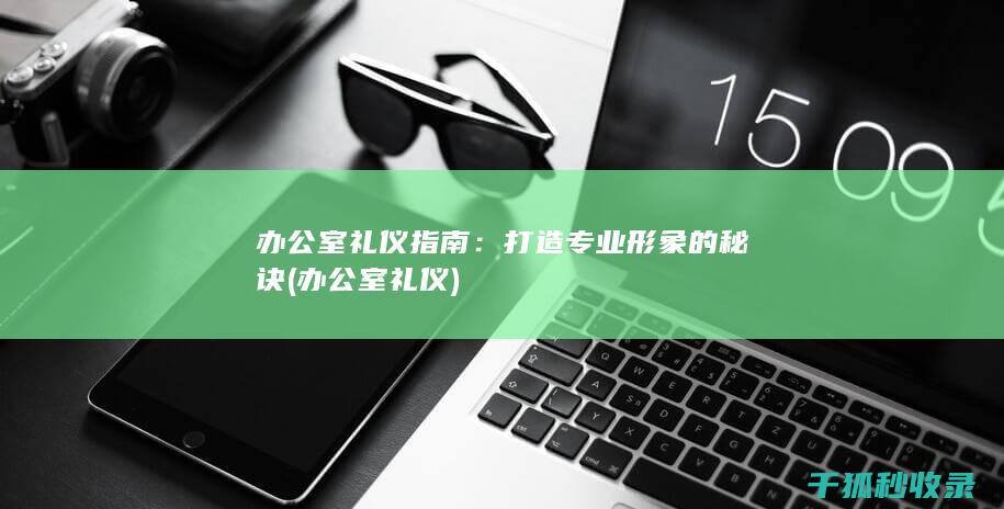 办公室礼仪指南：打造专业形象的秘诀 (办公室 礼仪)