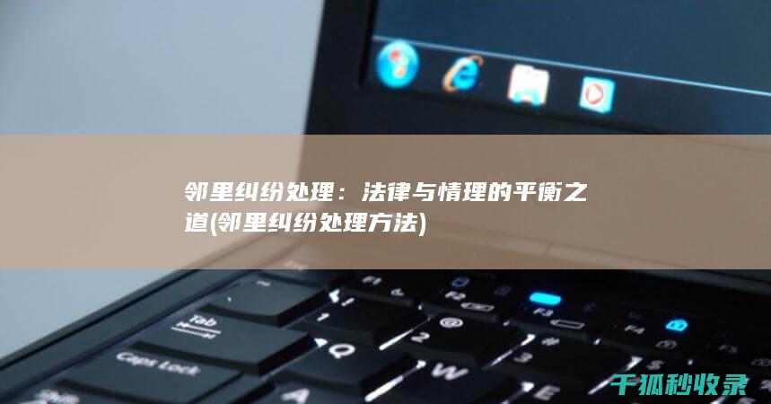 邻里纠纷处理：法律与情理的平衡之道 (邻里纠纷处理方法)