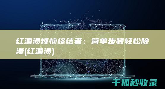 红酒渍烦恼终结者：简单步骤轻松除渍 (红酒 渍)