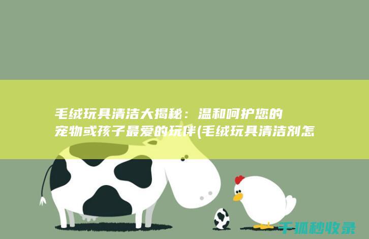 毛绒玩具清洁大揭秘：温和呵护您的宠物或孩子最爱的玩伴 (毛绒玩具清洁剂怎么用)