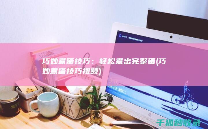 巧妙煮蛋技巧：轻松煮出完整蛋 (巧妙煮蛋技巧视频)