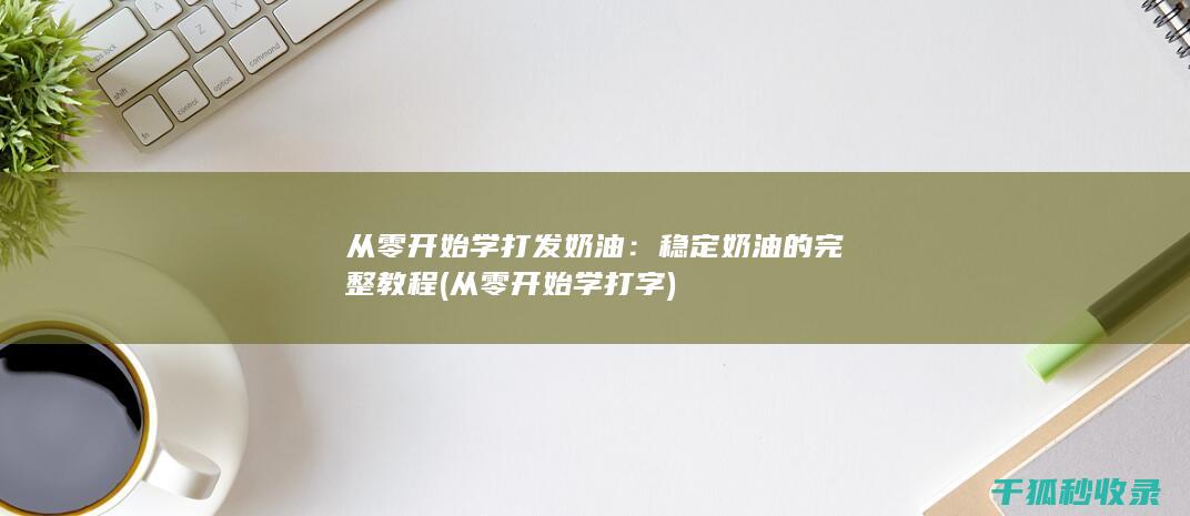 从零开始学打发奶油：稳定奶油的完整教程 (从零开始学打字)