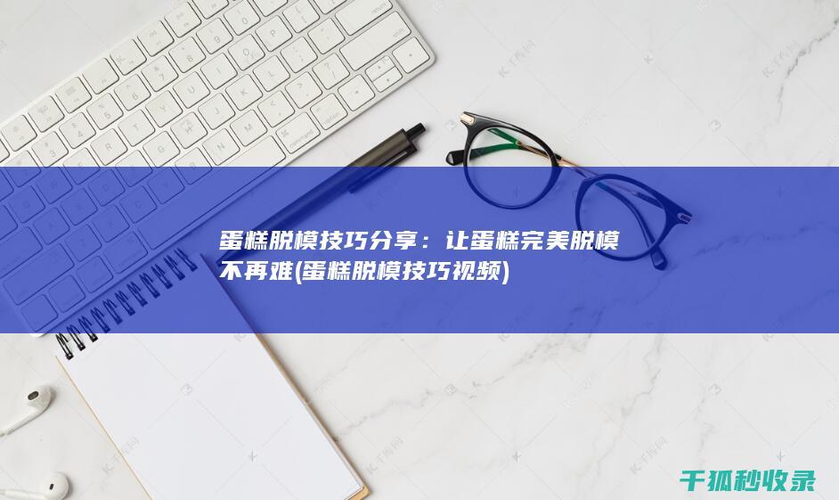 蛋糕脱模技巧分享：让蛋糕完美脱模不再难 (蛋糕脱模技巧视频)
