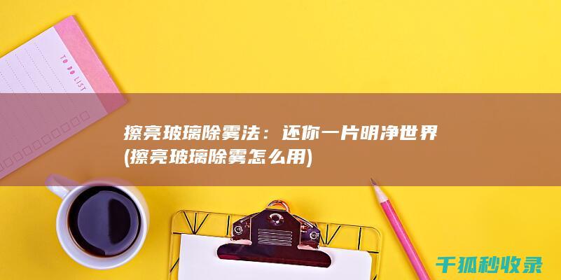 擦亮玻璃除雾法：还你一片明净世界 (擦亮玻璃除雾怎么用)
