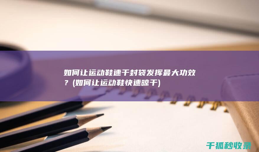 如何让运动鞋速干封袋发挥最大功效？ (如何让运动鞋快速晾干)
