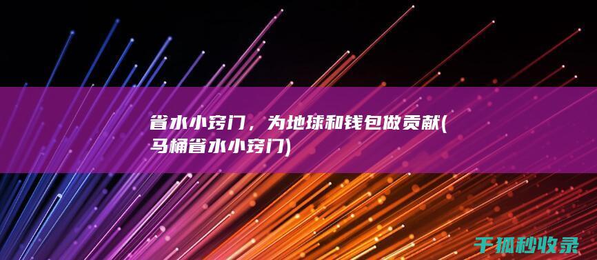 省水小窍门，为地球和钱包做贡献 (马桶省水小窍门)