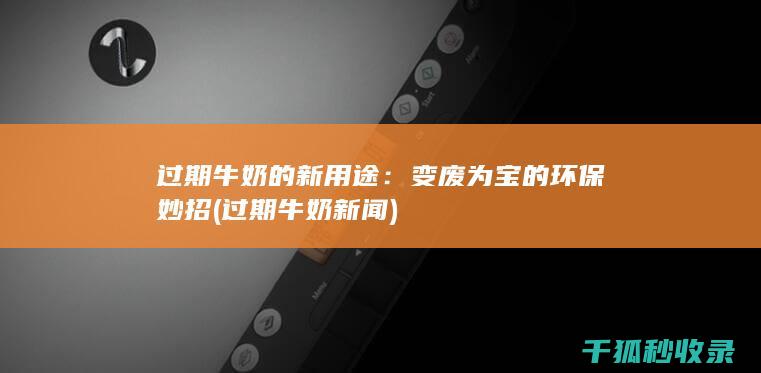 过期牛奶的新用途：变废为宝的环保妙招 (过期牛奶新闻)