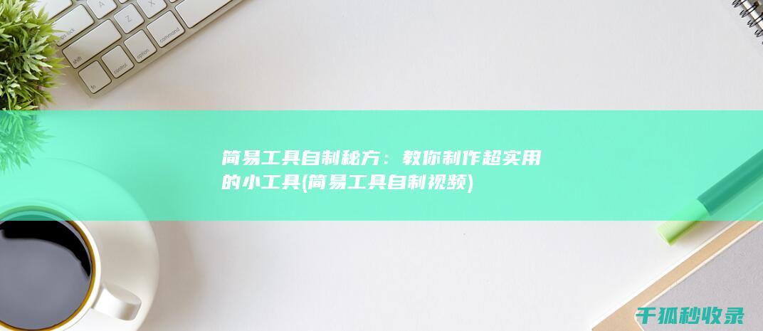 简易工具自制秘方：教你制作超实用的小工具 (简易工具自制视频)