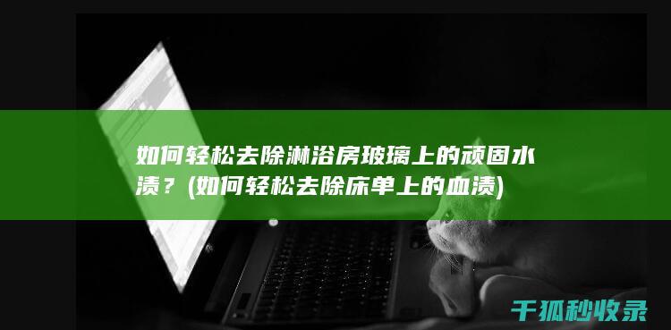 如何轻松去除淋浴房玻璃上的顽固水渍？ (如何轻松去除床单上的血渍)