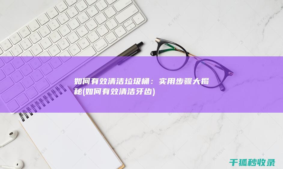 如何有效清洁垃圾桶：实用步骤大揭秘 (如何有效清洁牙齿)