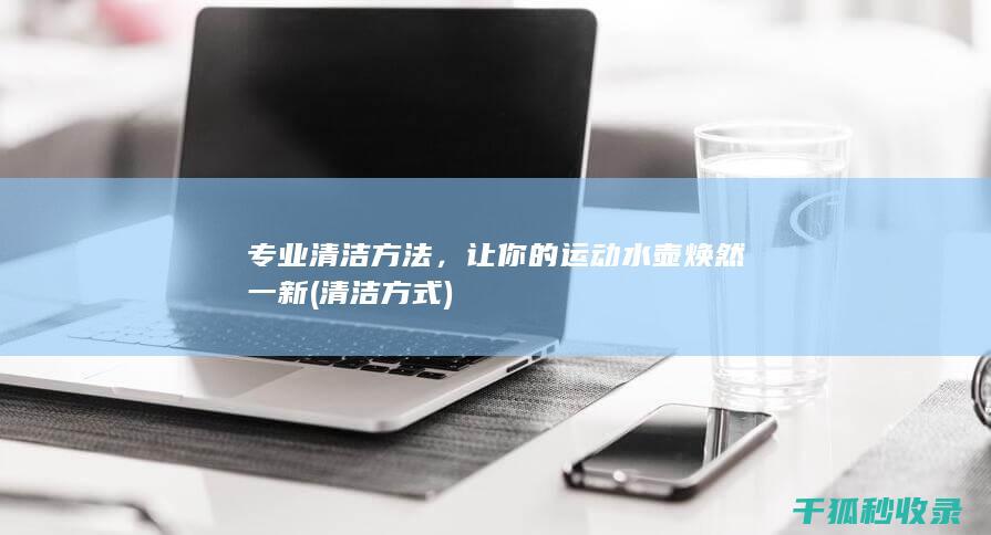 专业清洁方法，让你的运动水壶焕然一新 (清洁方式)