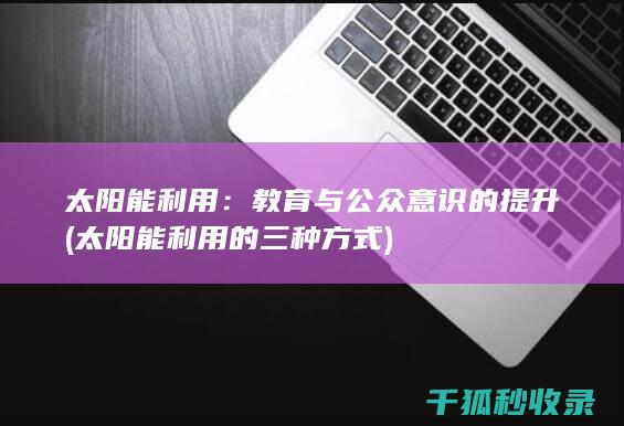 太阳能利用：教育与公众意识的提升 (太阳能利用的三种方式)