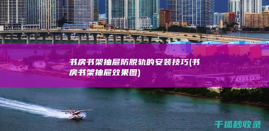书房书架抽屉防脱轨的安装技巧 (书房书架抽屉效果图)