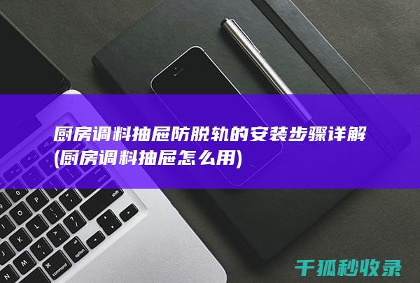 厨房调料抽屉防脱轨的安装步骤详解 (厨房调料抽屉怎么用)