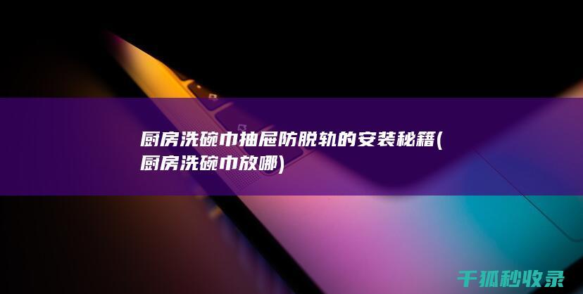 厨房洗碗巾抽屉防脱轨的安装秘籍 (厨房洗碗巾 放哪)