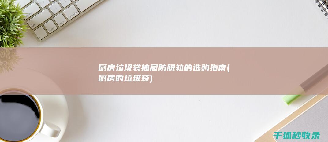 厨房垃圾袋抽屉防脱轨的选购指南 (厨房的垃圾袋)