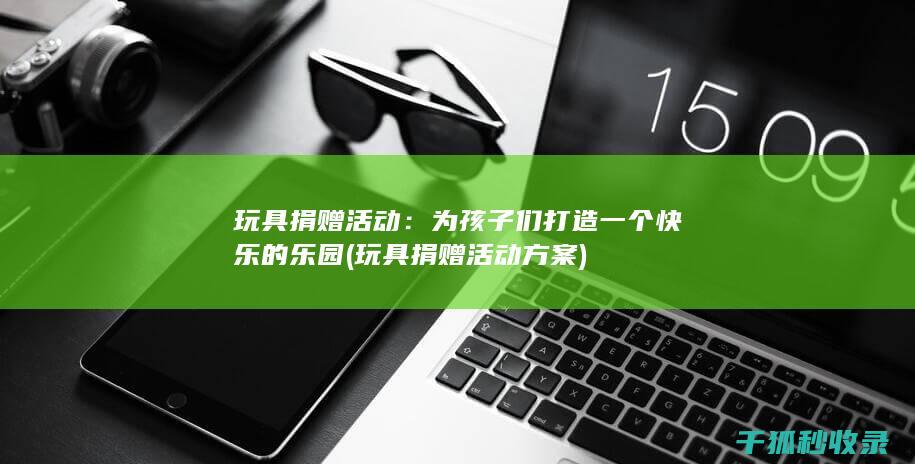 玩具捐赠活动：为孩子们打造一个快乐的乐园 (玩具捐赠活动方案)