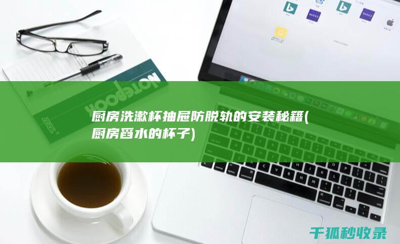 厨房洗漱杯抽屉防脱轨的安装秘籍 (厨房舀水的杯子)
