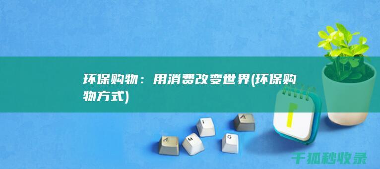环保购物：用消费改变世界 (环保购物方式)