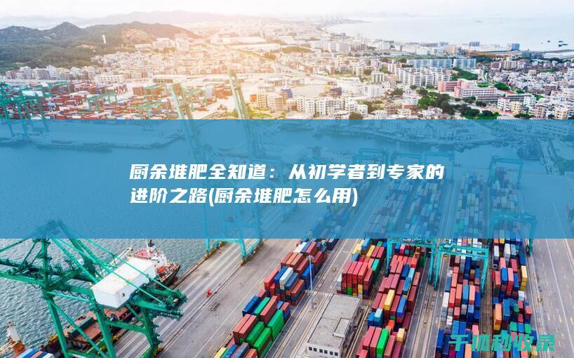 厨余堆肥全知道：从初学者到专家的进阶之路 (厨余堆肥怎么用)