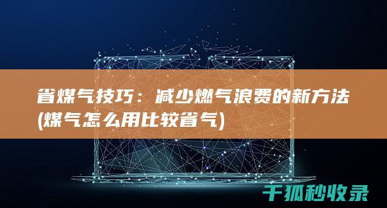省煤气技巧：减少燃气浪费的新方法 (煤气怎么用比较省气)