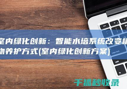 室内绿化创新：智能水培系统改变植物养护方式 (室内绿化创新方案)