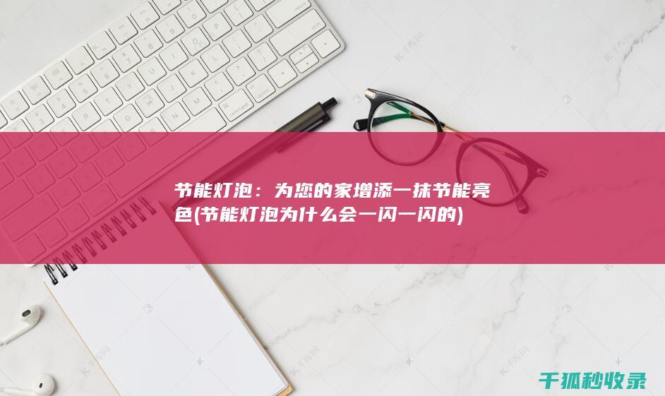 节能灯泡：为您的家增添一抹节能亮色 (节能灯泡为什么会一闪一闪的)