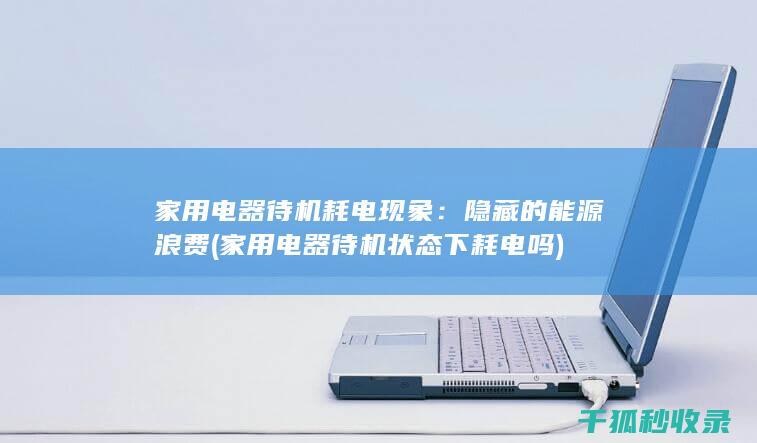 家用电器待机耗电现象：隐藏的能源浪费 (家用电器待机状态下耗电吗)