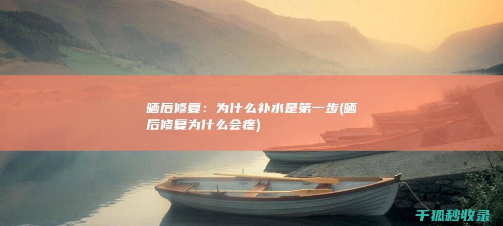 晒后修复：为什么补水是第一步 (晒后修复为什么会疼)