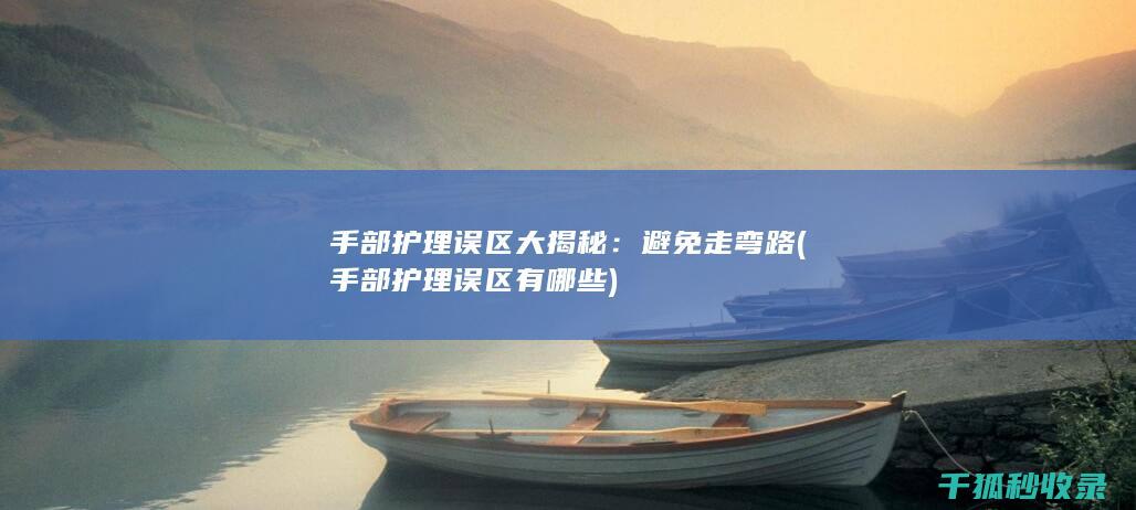 手部护理误区大揭秘：避免走弯路 (手部护理误区有哪些)