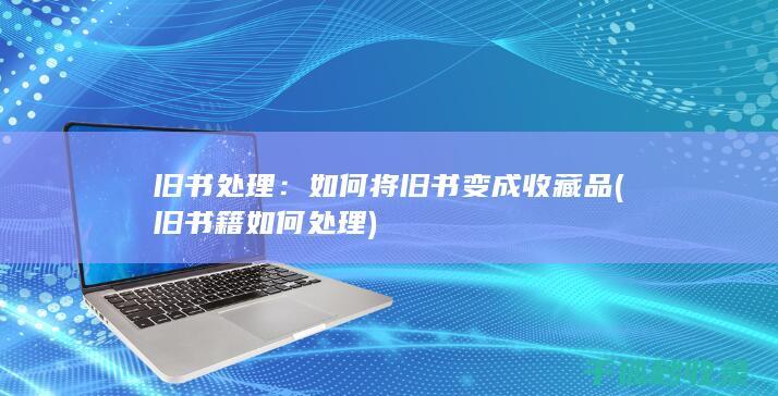 旧书处理：如何将旧书变成收藏品 (旧书籍如何处理)