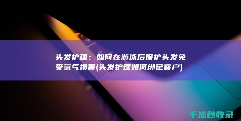 头发护理：如何在游泳后保护头发免受氯气损害 (头发护理如何绑定客户)