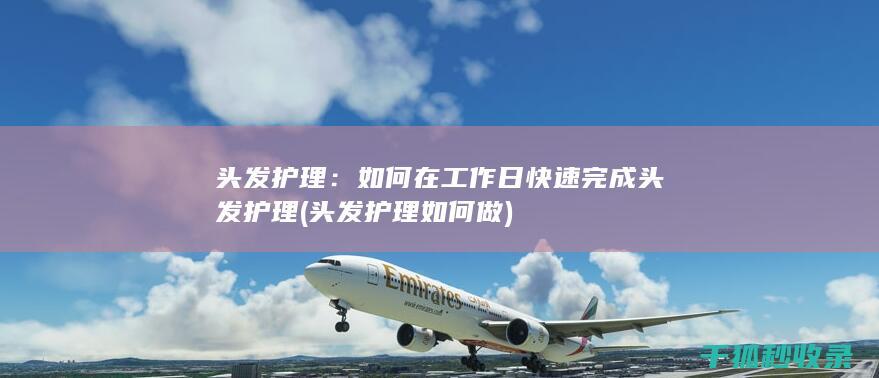 头发护理：如何在工作日快速完成头发护理 (头发护理如何做)