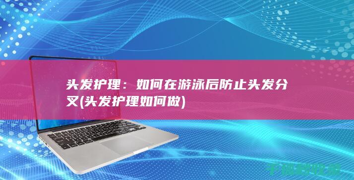 头发护理：如何在游泳后防止头发分叉 (头发护理如何做)