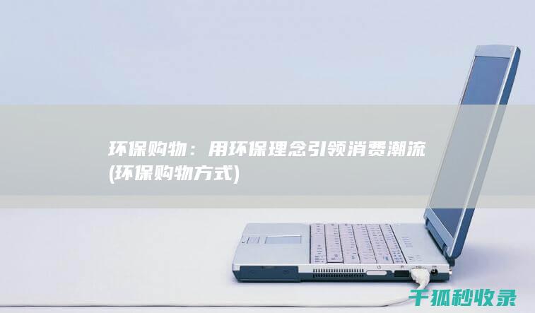 环保购物：用环保理念引领消费潮流 (环保购物方式)