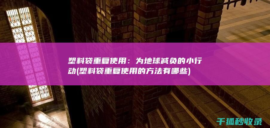 塑料袋重复使用：为地球减负的小行动 (塑料袋重复使用的方法有哪些)