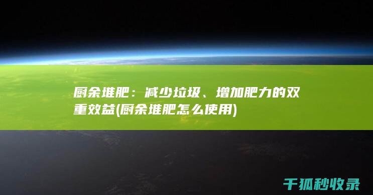 厨余堆肥：减少垃圾、增加肥力的双重效益 (厨余堆肥怎么使用)